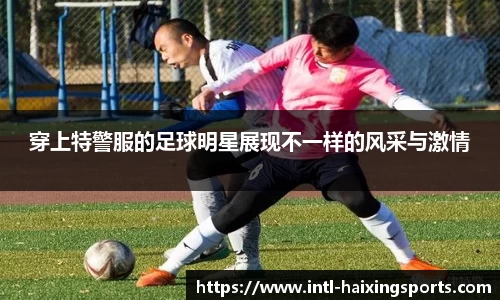 穿上特警服的足球明星展现不一样的风采与激情