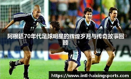 阿根廷70年代足球明星的辉煌岁月与传奇故事回顾