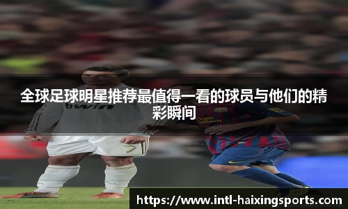 全球足球明星推荐最值得一看的球员与他们的精彩瞬间